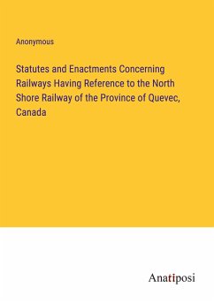 Statutes and Enactments Concerning Railways Having Reference to the North Shore Railway of the Province of Quevec, Canada - Anonymous