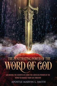 The Penetrating Power Of The Word Of God: Unlocking The Secrets of using The Limitless Power of The Word to Change Your Life Forever! - Smith, Apostle Marvin L.