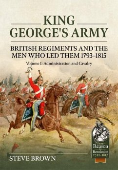King George's Army: British Regiments and the Men Who Led Them 1793-1815 Volume 1: Administration and Cavalry - Brown, Steve