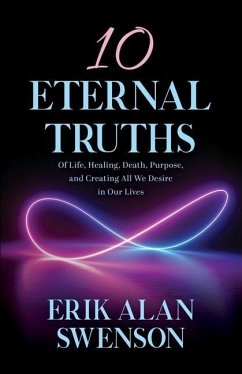 10 Eternal Truths: Of Life, Healing, Death, Purpose, and Creating All We Desire in Our Lives - Swenson, Erik Alan