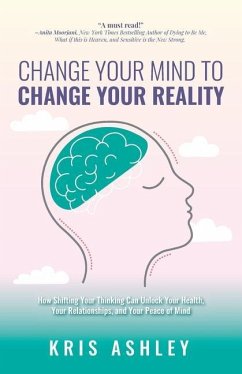Change Your Mind To Change Your Reality: How Shifting Your Thinking Can Unlock Your Health, Your Relationships, and Your Peace of Mind - Ashley, Kris