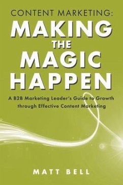 Content Marketing: Making the Magic Happen: A B2B Marketing Leader's Guide to Growth Through Effective Content Marketing - Bell, Matt