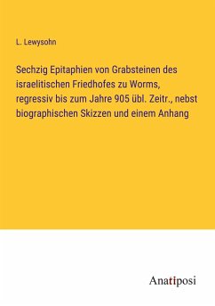 Sechzig Epitaphien von Grabsteinen des israelitischen Friedhofes zu Worms, regressiv bis zum Jahre 905 übl. Zeitr., nebst biographischen Skizzen und einem Anhang - Lewysohn, L.