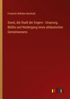 Soest, die Stadt der Engern - Ursprung, Blüthe und Niedergang eines altdeutschen Gemeinwesens - Barthold, Friedrich Wilhelm