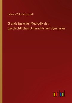 Grundzüge einer Methodik des geschichtlichen Unterrichts auf Gymnasien - Loebell, Johann Wilhelm