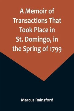 A Memoir of Transactions That Took Place in St. Domingo, in the Spring of 1799; Affording an Idea of the Present State of that Country, the Real Chara - Rainsford, Marcus