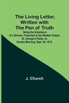 The Living Letter, Written with the Pen of Truth: Being the Substance of a Sermon, Preached at the Obelisk Chapel, St. George's Fields, on Sunday Morn - Church, J.