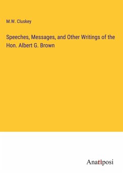 Speeches, Messages, and Other Writings of the Hon. Albert G. Brown - Cluskey, M. W.