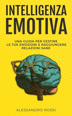 Intelligenza Emotiva: Una guida per gestire le tue emozioni e raggiungere relazioni sane (eBook, ePUB) - Rossi, Alessandro