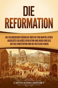 Die Reformation: Ein faszinierender Überblick über die von Martin Luther ausgelöste religiöse Revolution und deren Einfluss auf das Christentum und die westliche Kirche (eBook, ePUB) - History, Captivating