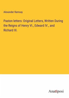 Paston letters: Original Letters, Written During the Reigns of Henry VI., Edward IV., and Richard III. - Ramsay, Alexander