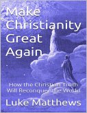 Make Christianity Great Again: How the Christian Truth Will Reconquer the World (eBook, ePUB)