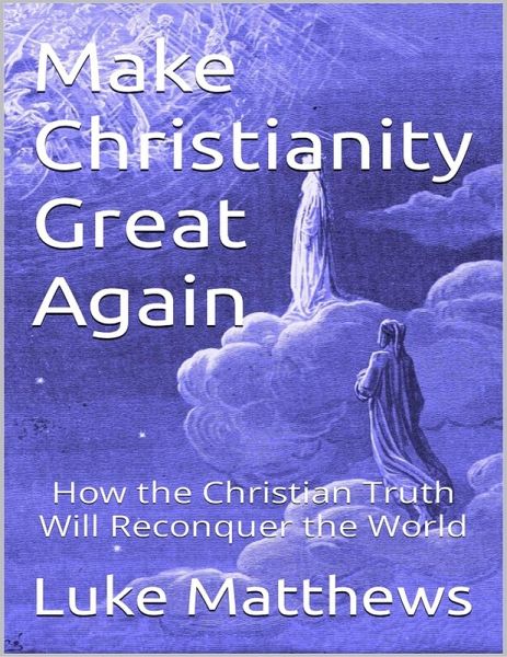 Make Christianity Great Again: How the Christian Truth Will Reconquer the World (eBook, ePUB)