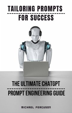 Tailoring Prompts For Success - The Ultimate ChatGPT Prompt Engineering Guide (eBook, ePUB) - Ferguson, Michael