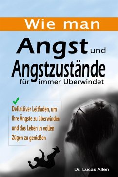 Wie man Angst und Angstzustände für immer Überwindet: Definitiver Leitfaden, um Ihre Ängste zu überwinden und das Leben in vollen Zügen zu genießen (eBook, ePUB) - Allen, Lucas