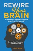 Rewire Your Brain: A Beginner's Guide to Cognitive Behavioral Therapy CBT - Change Your Thoughts, Change Your Life (eBook, ePUB)