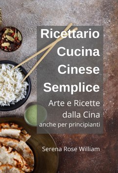 Ricettario Cucina Cinese Semplice - Arte e Ricette dalla Cina anche per Principianti (eBook, ePUB) - William, Serena Rose