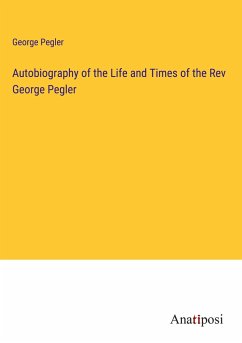 Autobiography of the Life and Times of the Rev George Pegler - Pegler, George