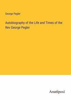 Autobiography of the Life and Times of the Rev George Pegler - Pegler, George