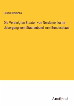 Die Vereinigten Staaten von Nordamerika im Uebergang vom Staatenbund zum Bundesstaat - Reimann, Eduard