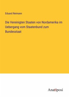 Die Vereinigten Staaten von Nordamerika im Uebergang vom Staatenbund zum Bundesstaat - Reimann, Eduard