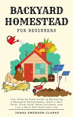 Backyard Homestead for Beginners: Your Step-By-Step Guide to Becoming a Backyard Homesteader, Start a Mini Farm, Grow Food, Raise Chickens, and Live a More Self-Sufficient Life (eBook, ePUB) - Clarke, Jonas Emerson