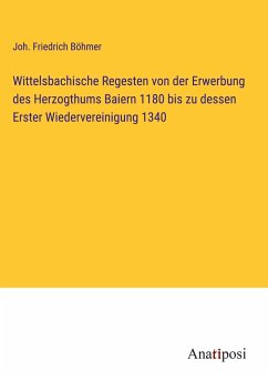 Wittelsbachische Regesten von der Erwerbung des Herzogthums Baiern 1180 bis zu dessen Erster Wiedervereinigung 1340 - Böhmer, Joh. Friedrich