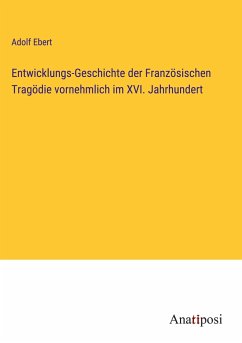 Entwicklungs-Geschichte der Französischen Tragödie vornehmlich im XVI. Jahrhundert - Ebert, Adolf