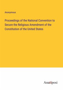 Proceedings of the National Convention to Secure the Religious Amendment of the Constitution of the United States - Anonymous