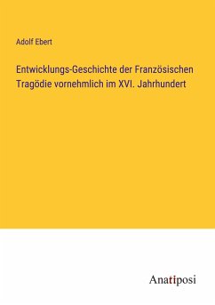 Entwicklungs-Geschichte der Französischen Tragödie vornehmlich im XVI. Jahrhundert - Ebert, Adolf