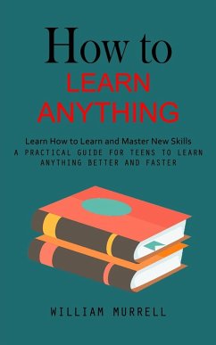 How to Learn Anything: Learn How to Learn and Master New Skills (A Practical Guide for Teens to Learn Anything Better and Faster) - Murrell, William