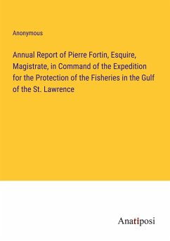 Annual Report of Pierre Fortin, Esquire, Magistrate, in Command of the Expedition for the Protection of the Fisheries in the Gulf of the St. Lawrence - Anonymous