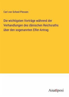 Die wichtigsten Vorträge während der Verhandlungen des dänischen Reichsraths über den sogenannten Elfer-Antrag - Scheel-Plessen, Carl von