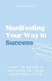 Manifesting Your Way to Success: How to Grow and Achieve in your Everyday Life (eBook, ePUB)
