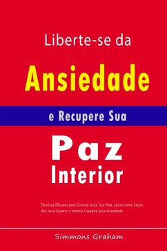 Cover Liberte-se da Ansiedade e Recupere Sua Paz Interior: Técnicas Eficazes para Eliminá-la de Sua Vida, assim como Segredos para Superar a Insônia Causada pela Ansiedade (eBook, ePUB)