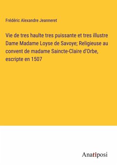 Vie de tres haulte tres puissante et tres illustre Dame Madame Loyse de Savoye; Religieuse au convent de madame Saincte-Claire d'Orbe, escripte en 1507 - Jeanneret, Frédéric Alexandre