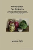 Fermentation For Beginners: 32 little-known healthy fermented food recipes full of probiotics, enzymes, vitamins and minerals, for a longer and he