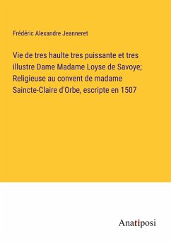 Vie de tres haulte tres puissante et tres illustre Dame Madame Loyse de Savoye; Religieuse au convent de madame Saincte-Claire d'Orbe, escripte en 1507 - Jeanneret, Frédéric Alexandre