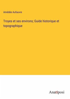 Troyes et ses environs; Guide historique et topographique - Aufauvre, Amédée