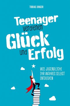 Teenager verdienen Glück und Erfolg - Wie Jugendliche ihr wahres Selbst entdecken - Unger, Tobias