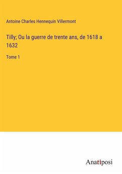 Tilly; Ou la guerre de trente ans, de 1618 a 1632 - Villermont, Antoine Charles Hennequin