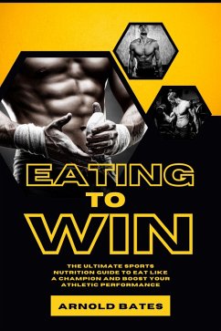 Eating to Win: The Ultimate Sports Nutrition Guide to Eat Like a Champion and Boost Your Athletic Performance (eBook, ePUB) - Bates, Arnold