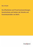 Die öffentlichen und Privat-Kunstsammlungen, Kunstinstitute und Ateliers der Künstler und Kunstindustriellen von Berlin