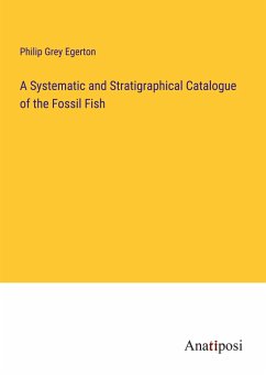 A Systematic and Stratigraphical Catalogue of the Fossil Fish - Egerton, Philip Grey