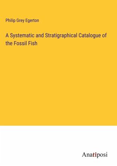 A Systematic and Stratigraphical Catalogue of the Fossil Fish - Egerton, Philip Grey