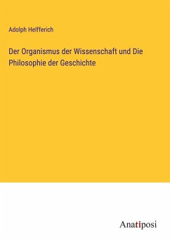 Der Organismus der Wissenschaft und Die Philosophie der Geschichte - Helfferich, Adolph