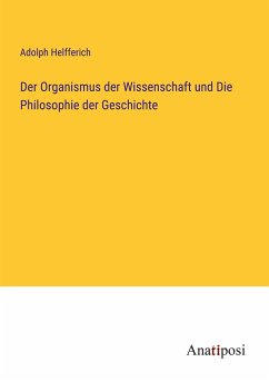 Der Organismus der Wissenschaft und Die Philosophie der Geschichte - Helfferich, Adolph