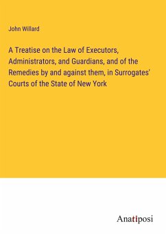 A Treatise on the Law of Executors, Administrators, and Guardians, and of the Remedies by and against them, in Surrogates' Courts of the State of New York - Willard, John