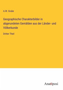 Geographische Charakterbilder in abgerundeten Gemälden aus der Länder- und Völkerkunde - Grube, A. W.