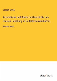 Actenstücke und Briefe zur Geschichte des Hauses Habsburg im Zeitalter Maximilian's I. - Chmel, Joseph